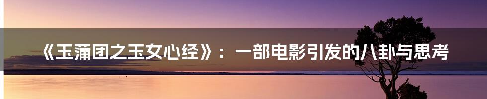 《玉蒲团之玉女心经》：一部电影引发的八卦与思考