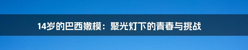 14岁的巴西嫩模：聚光灯下的青春与挑战