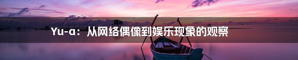Yu-a：从网络偶像到娱乐现象的观察