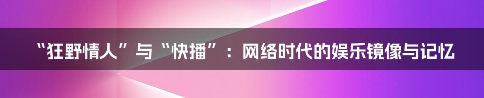 “狂野情人”与“快播”:网络时代的娱乐镜像与记忆
