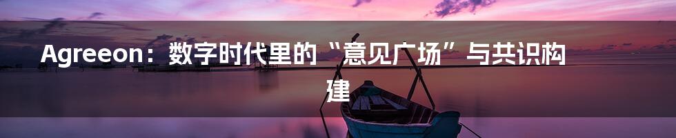 Agreeon：数字时代里的“意见广场”与共识构建
