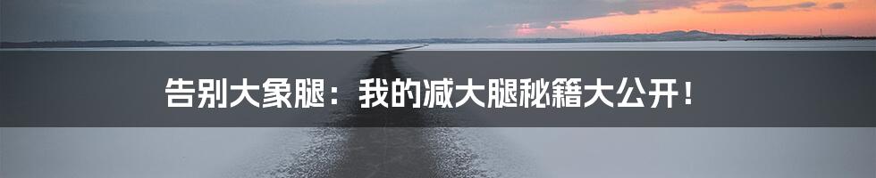 告别大象腿：我的减大腿秘籍大公开！