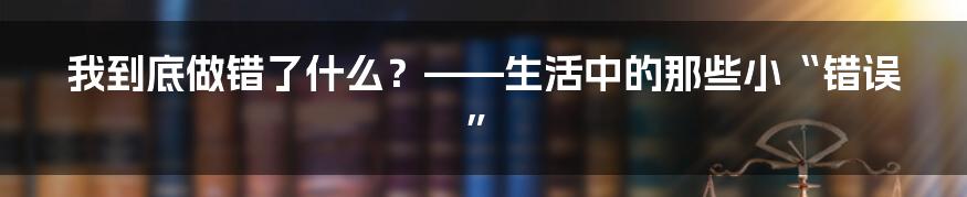 我到底做错了什么?——生活中的那些小“错误”