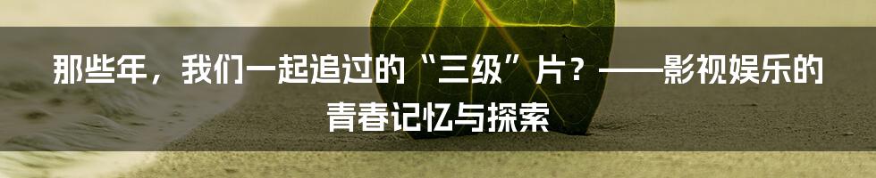 那些年,我们一起追过的“三级”片?——影视娱乐的青春记忆与探索