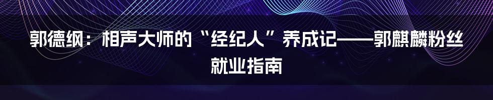 郭德纲:相声大师的“经纪人”养成记——郭麒麟粉丝就业指南