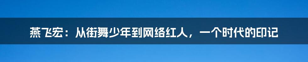 燕飞宏：从街舞少年到网络红人，一个时代的印记