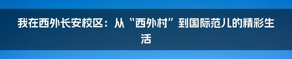 我在西外长安校区:从“西外村”到国际范儿的精彩生活