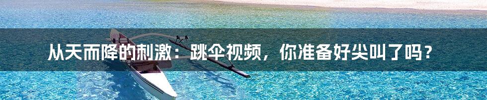 从天而降的刺激:跳伞视频,你准备好尖叫了吗?