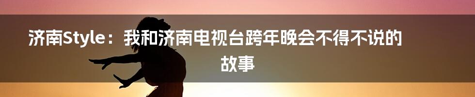 济南Style:我和济南电视台跨年晚会不得不说的故事