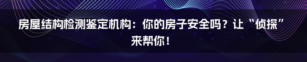 房屋结构检测鉴定机构:你的房子安全吗?让“侦探”来帮你!