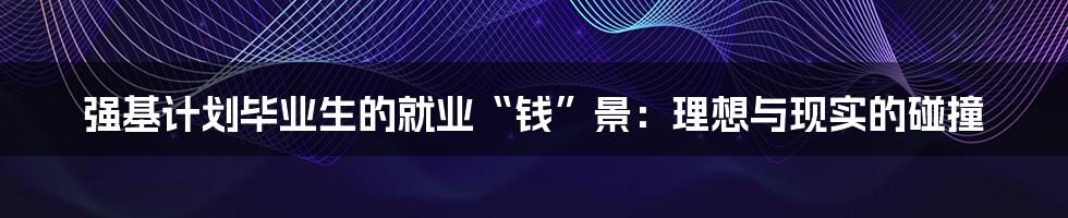 强基计划毕业生的就业“钱”景：理想与现实的碰撞