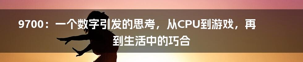 9700：一个数字引发的思考，从CPU到游戏，再到生活中的巧合