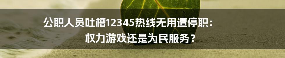 公职人员吐槽12345热线无用遭停职： 权力游戏还是为民服务？