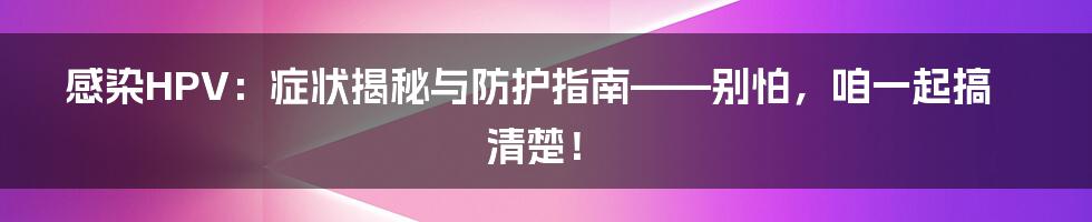 感染HPV:症状揭秘与防护指南——别怕,咱一起搞清楚!