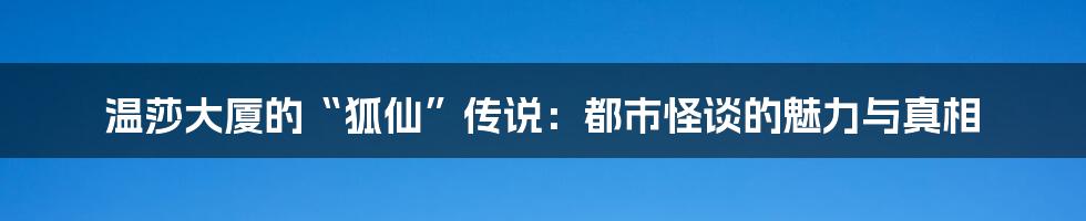 温莎大厦的“狐仙”传说:都市怪谈的魅力与真相