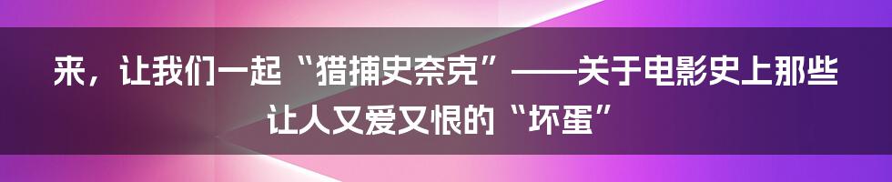 来,让我们一起“猎捕史奈克”——关于电影史上那些让人又爱又恨的“坏蛋”