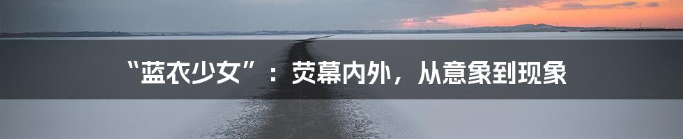 “蓝衣少女”:荧幕内外,从意象到现象