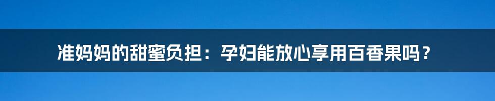 准妈妈的甜蜜负担:孕妇能放心享用百香果吗?