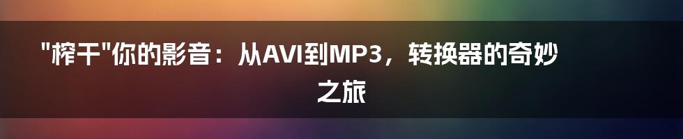 "榨干"你的影音：从AVI到MP3，转换器的奇妙之旅