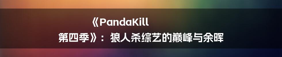 《PandaKill 第四季》：狼人杀综艺的巅峰与余晖