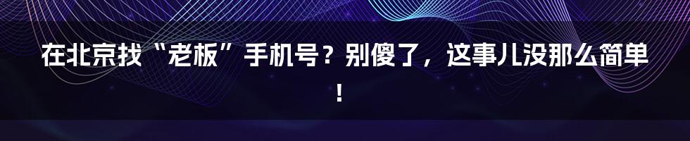 在北京找“老板”手机号？别傻了，这事儿没那么简单！