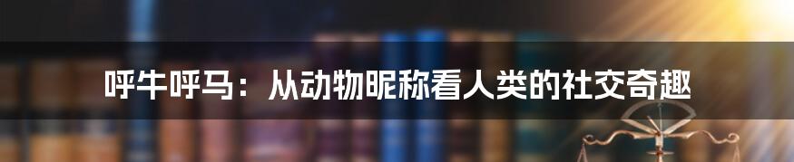 呼牛呼马：从动物昵称看人类的社交奇趣