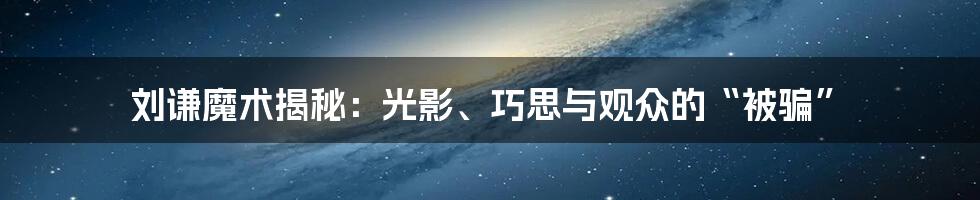 刘谦魔术揭秘:光影、巧思与观众的“被骗”