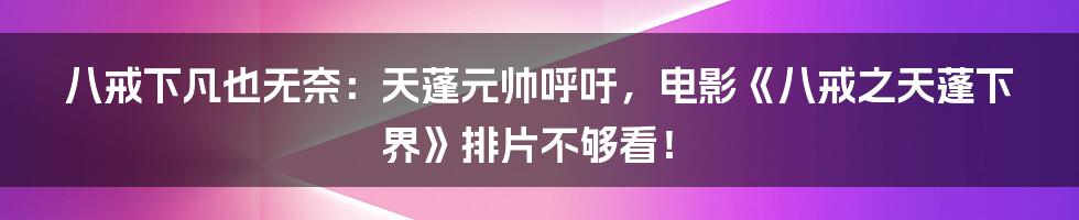 八戒下凡也无奈：天蓬元帅呼吁，电影《八戒之天蓬下界》排片不够看！