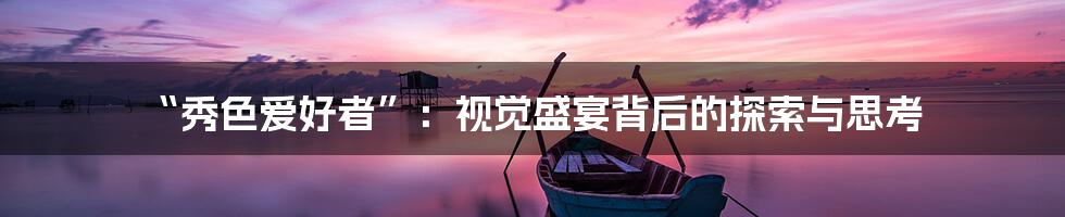 “秀色爱好者”:视觉盛宴背后的探索与思考
