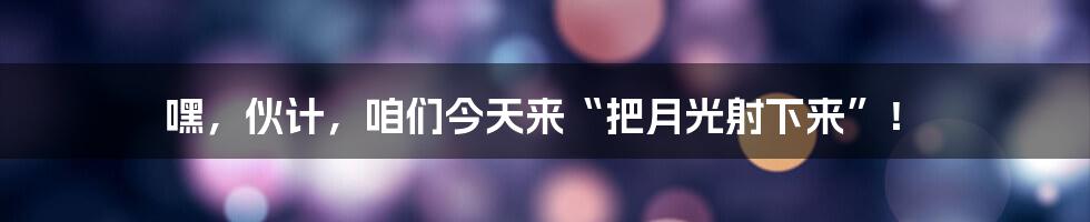 嘿,伙计,咱们今天来“把月光射下来”!