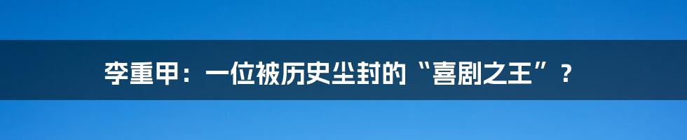 李重甲：一位被历史尘封的“喜剧之王”？