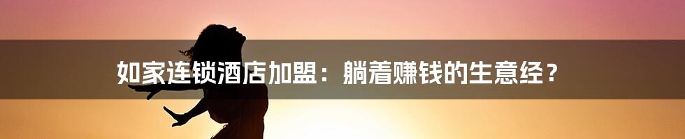 如家连锁酒店加盟:躺着赚钱的生意经?