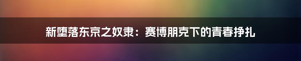 新堕落东京之奴隶:赛博朋克下的青春挣扎