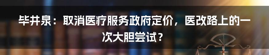 毕井泉:取消医疗服务政府定价,医改路上的一次大胆尝试?