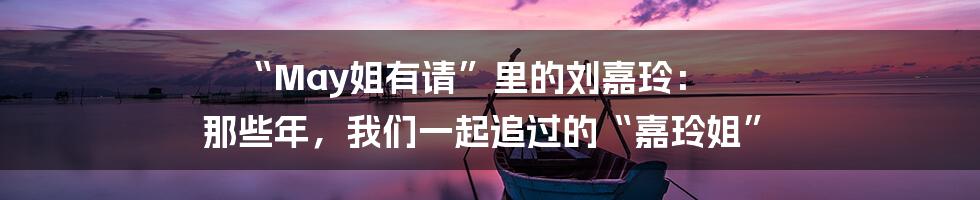 “May姐有请”里的刘嘉玲： 那些年，我们一起追过的“嘉玲姐”