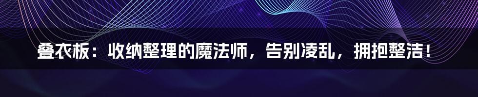 叠衣板:收纳整理的魔法师,告别凌乱,拥抱整洁!