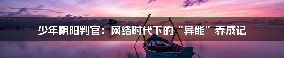 少年阴阳判官:网络时代下的“异能”养成记
