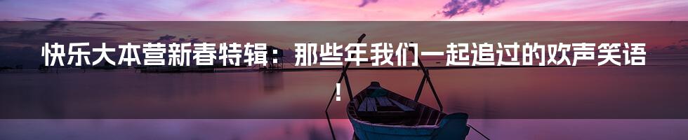快乐大本营新春特辑：那些年我们一起追过的欢声笑语！