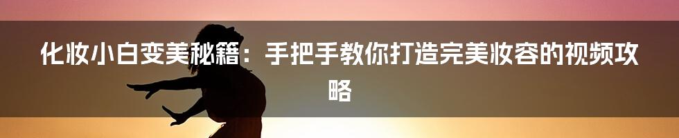 化妆小白变美秘籍:手把手教你打造完美妆容的视频攻略