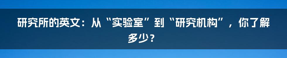 研究所的英文:从“实验室”到“研究机构”,你了解多少?