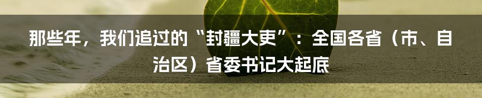 那些年,我们追过的“封疆大吏”:全国各省(市、自治区)省委书记大起底
