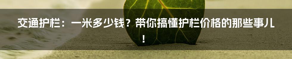 交通护栏:一米多少钱?带你搞懂护栏价格的那些事儿!