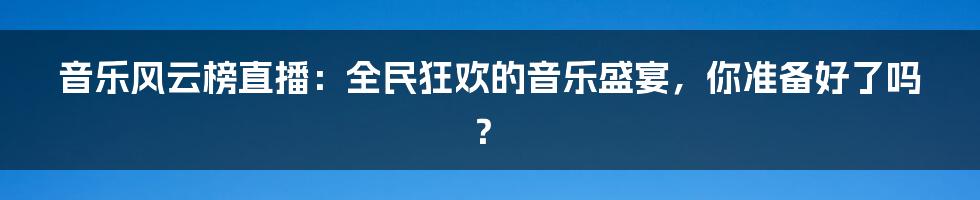 音乐风云榜直播：全民狂欢的音乐盛宴，你准备好了吗？