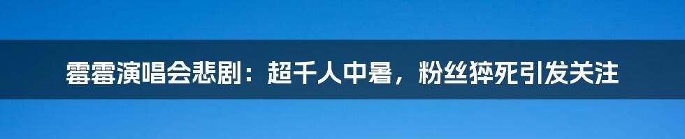 霉霉演唱会悲剧:超千人中暑,粉丝猝死引发关注