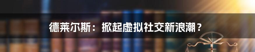 德莱尔斯：掀起虚拟社交新浪潮？