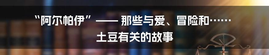 “阿尔帕伊”—— 那些与爱、冒险和…… 土豆有关的故事