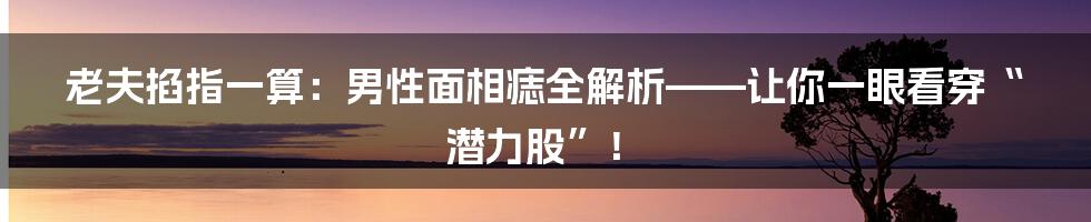 老夫掐指一算:男性面相痣全解析——让你一眼看穿“潜力股”!