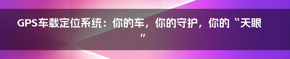 GPS车载定位系统:你的车,你的守护,你的“天眼”
