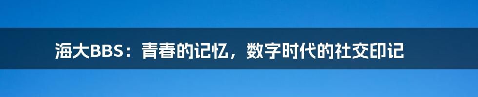 海大BBS：青春的记忆，数字时代的社交印记