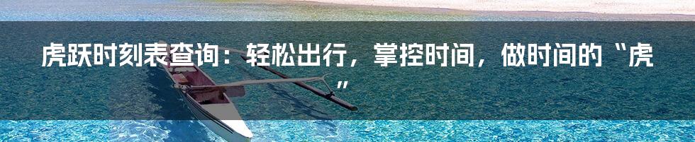 虎跃时刻表查询:轻松出行,掌控时间,做时间的“虎”